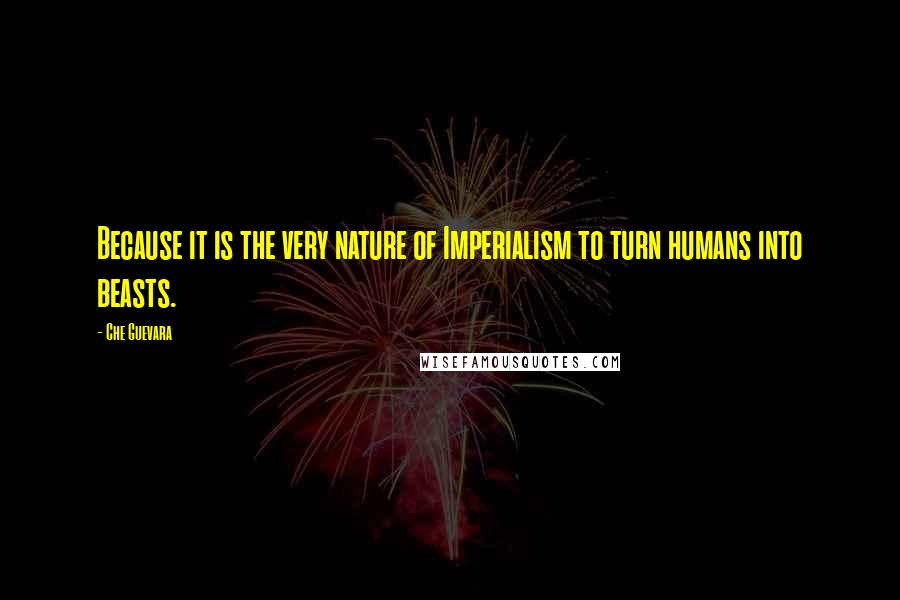 Che Guevara Quotes: Because it is the very nature of Imperialism to turn humans into beasts.