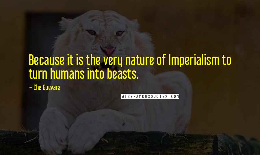 Che Guevara Quotes: Because it is the very nature of Imperialism to turn humans into beasts.