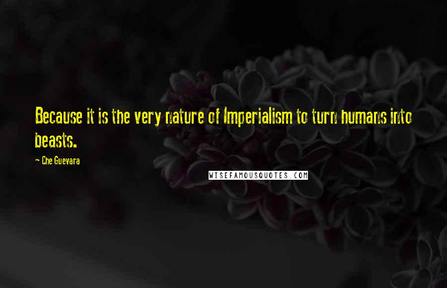 Che Guevara Quotes: Because it is the very nature of Imperialism to turn humans into beasts.