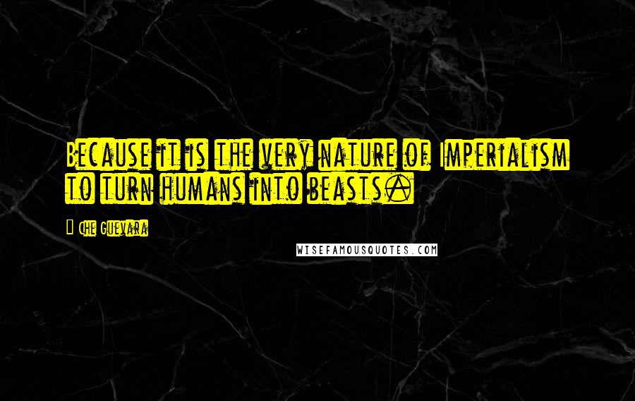 Che Guevara Quotes: Because it is the very nature of Imperialism to turn humans into beasts.