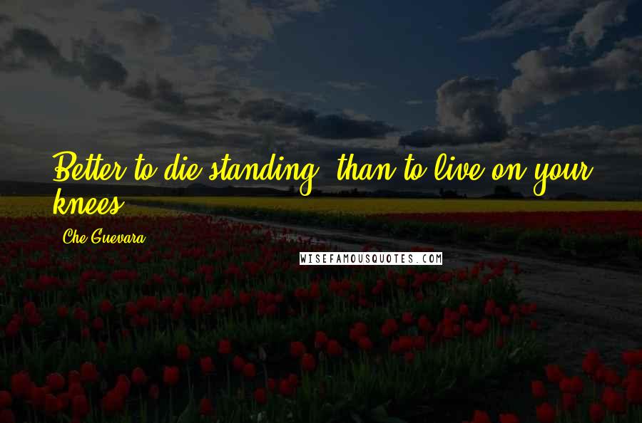 Che Guevara Quotes: Better to die standing, than to live on your knees.
