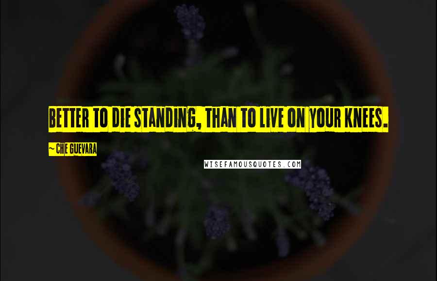 Che Guevara Quotes: Better to die standing, than to live on your knees.