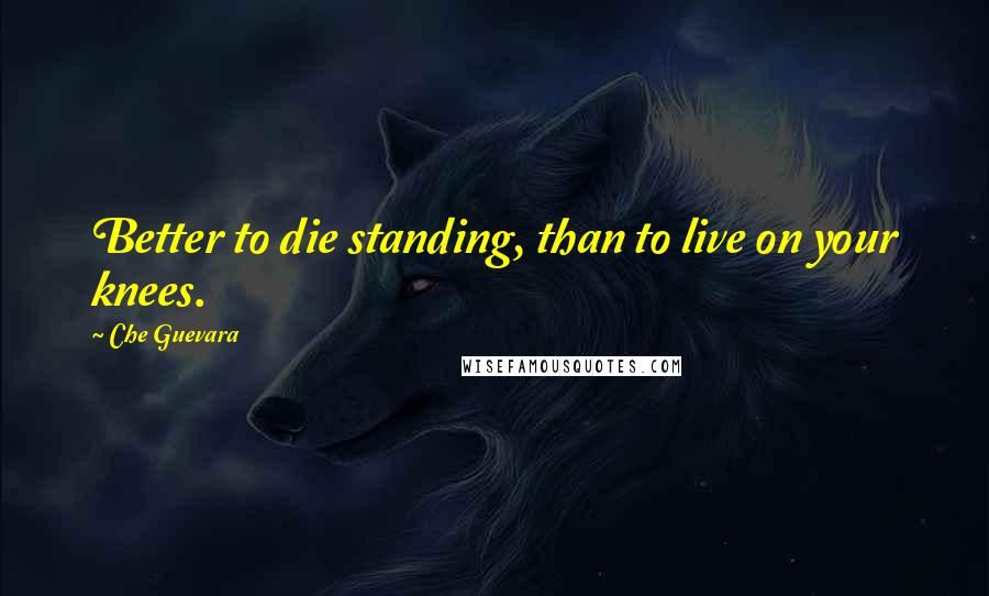 Che Guevara Quotes: Better to die standing, than to live on your knees.