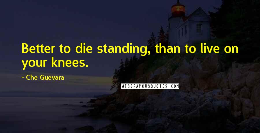 Che Guevara Quotes: Better to die standing, than to live on your knees.