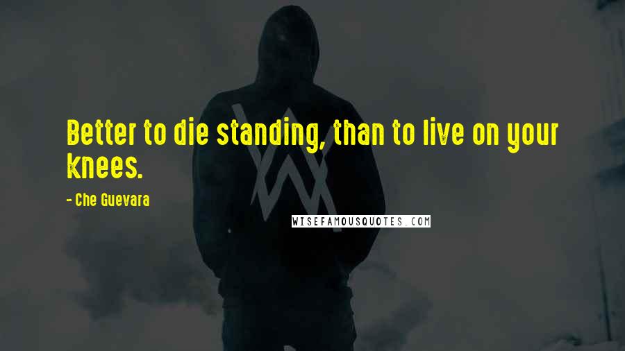 Che Guevara Quotes: Better to die standing, than to live on your knees.