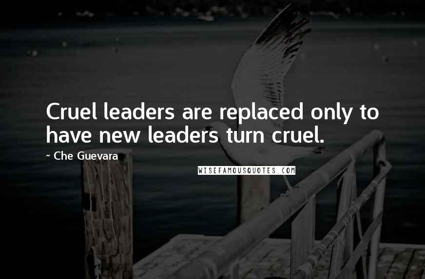 Che Guevara Quotes: Cruel leaders are replaced only to have new leaders turn cruel.