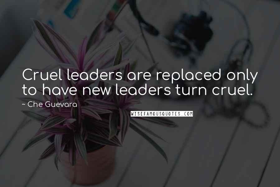 Che Guevara Quotes: Cruel leaders are replaced only to have new leaders turn cruel.