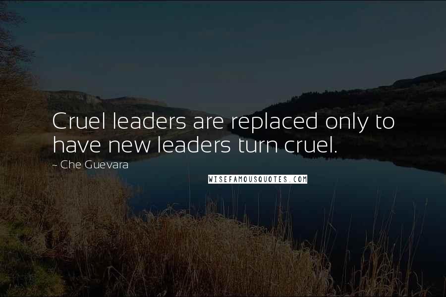 Che Guevara Quotes: Cruel leaders are replaced only to have new leaders turn cruel.