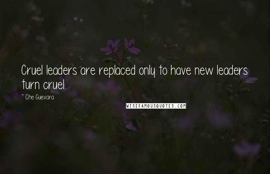 Che Guevara Quotes: Cruel leaders are replaced only to have new leaders turn cruel.