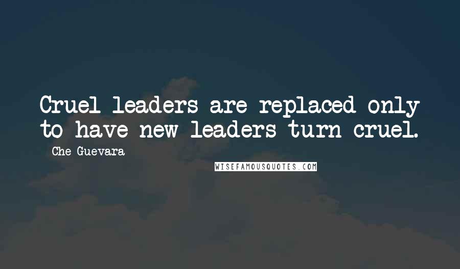 Che Guevara Quotes: Cruel leaders are replaced only to have new leaders turn cruel.