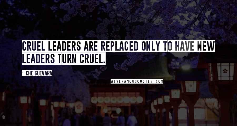 Che Guevara Quotes: Cruel leaders are replaced only to have new leaders turn cruel.