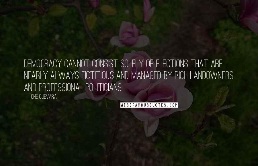 Che Guevara Quotes: Democracy cannot consist solely of elections that are nearly always fictitious and managed by rich landowners and professional politicians.