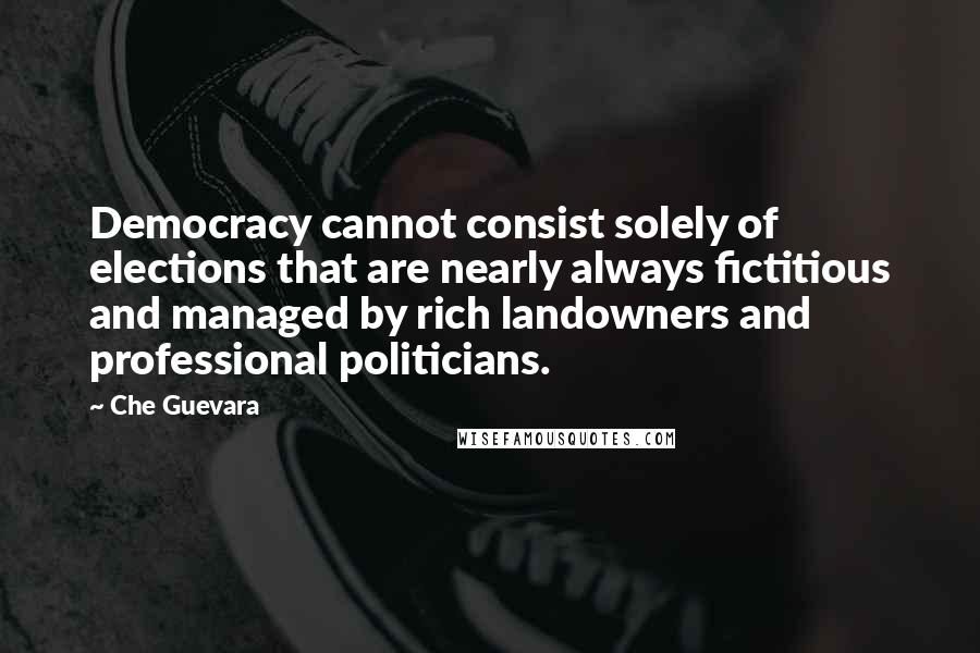Che Guevara Quotes: Democracy cannot consist solely of elections that are nearly always fictitious and managed by rich landowners and professional politicians.