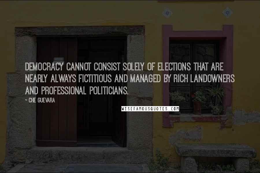 Che Guevara Quotes: Democracy cannot consist solely of elections that are nearly always fictitious and managed by rich landowners and professional politicians.