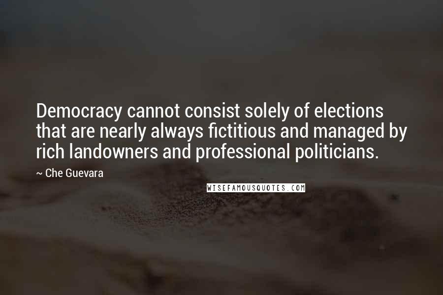 Che Guevara Quotes: Democracy cannot consist solely of elections that are nearly always fictitious and managed by rich landowners and professional politicians.