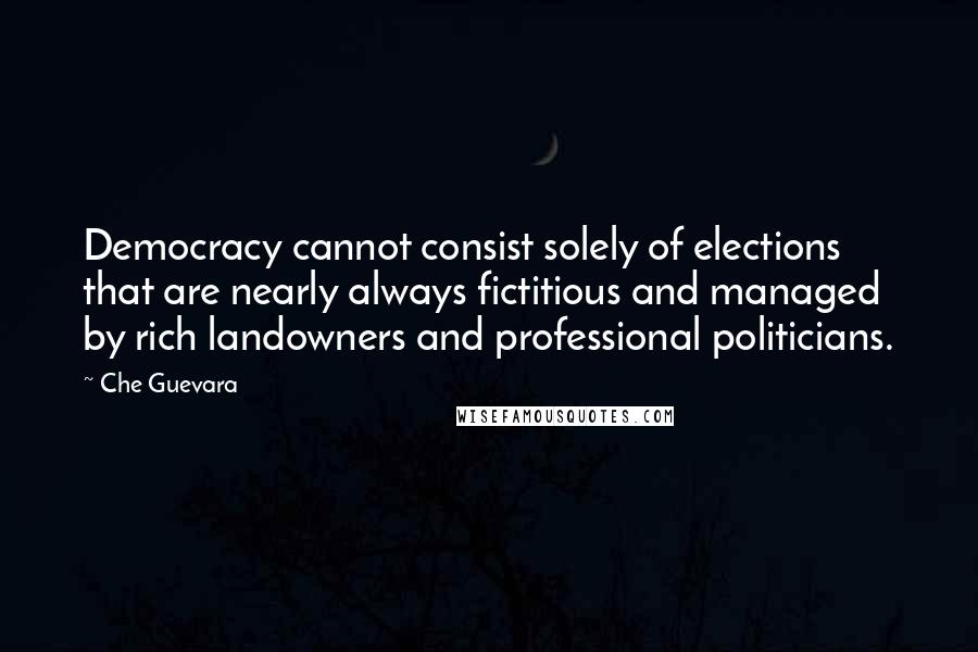 Che Guevara Quotes: Democracy cannot consist solely of elections that are nearly always fictitious and managed by rich landowners and professional politicians.