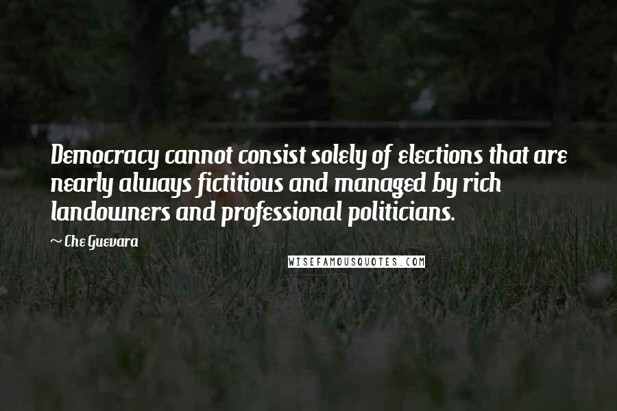 Che Guevara Quotes: Democracy cannot consist solely of elections that are nearly always fictitious and managed by rich landowners and professional politicians.