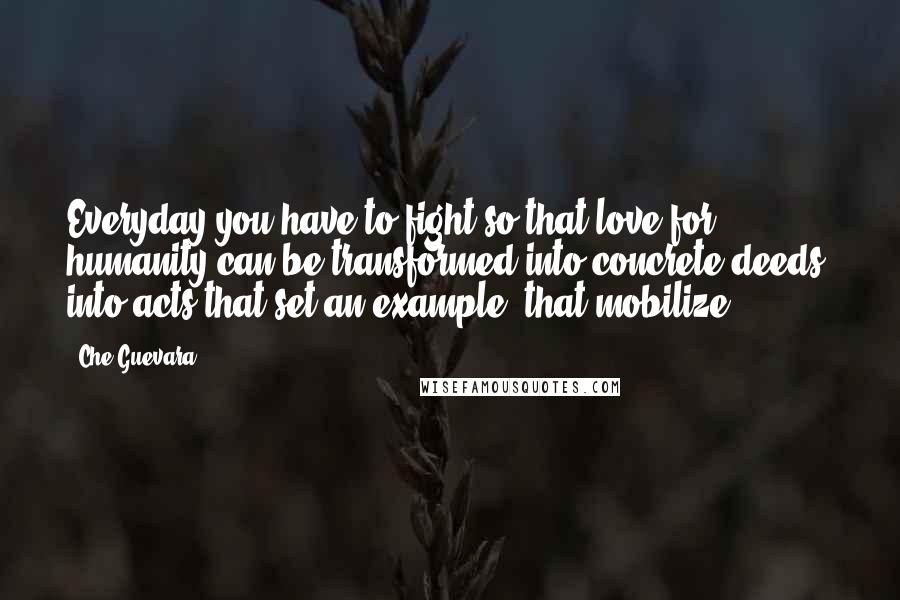 Che Guevara Quotes: Everyday you have to fight so that love for humanity can be transformed into concrete deeds, into acts that set an example, that mobilize.