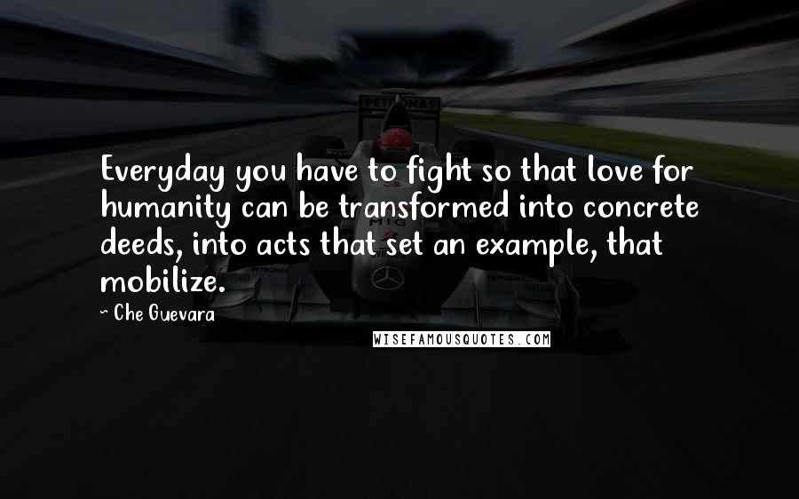 Che Guevara Quotes: Everyday you have to fight so that love for humanity can be transformed into concrete deeds, into acts that set an example, that mobilize.