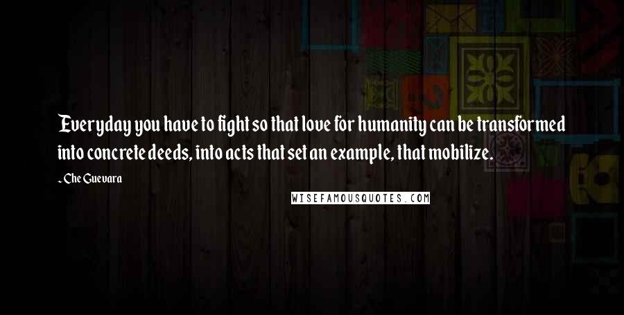 Che Guevara Quotes: Everyday you have to fight so that love for humanity can be transformed into concrete deeds, into acts that set an example, that mobilize.