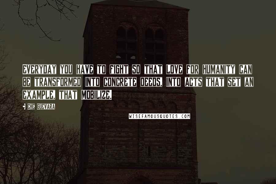 Che Guevara Quotes: Everyday you have to fight so that love for humanity can be transformed into concrete deeds, into acts that set an example, that mobilize.