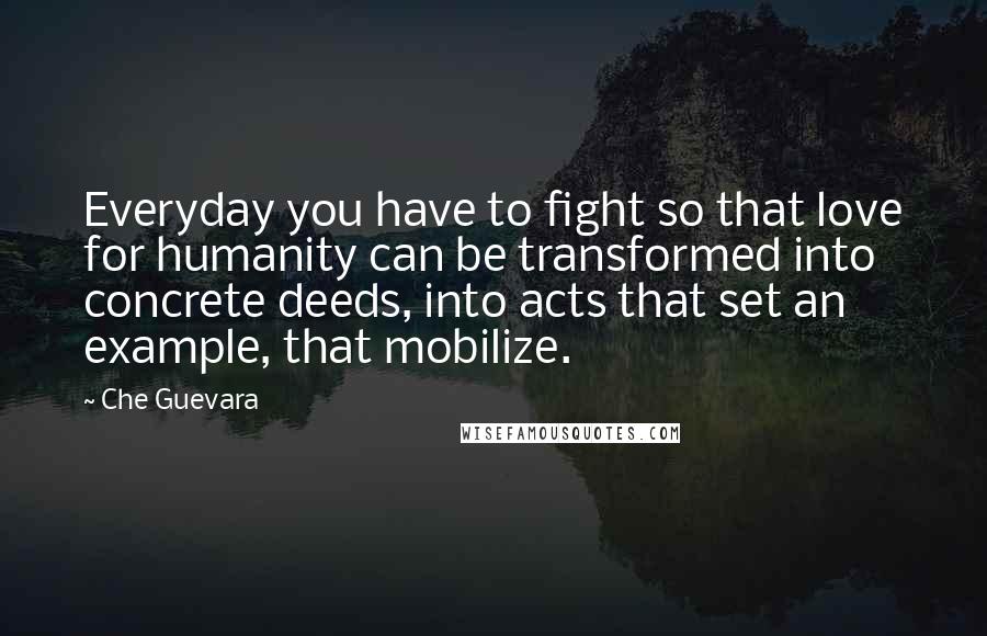 Che Guevara Quotes: Everyday you have to fight so that love for humanity can be transformed into concrete deeds, into acts that set an example, that mobilize.