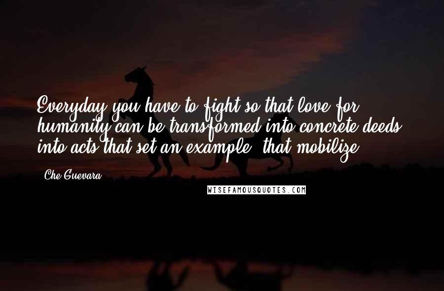 Che Guevara Quotes: Everyday you have to fight so that love for humanity can be transformed into concrete deeds, into acts that set an example, that mobilize.