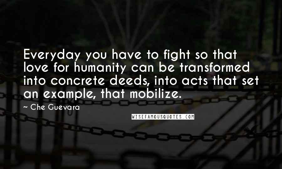 Che Guevara Quotes: Everyday you have to fight so that love for humanity can be transformed into concrete deeds, into acts that set an example, that mobilize.