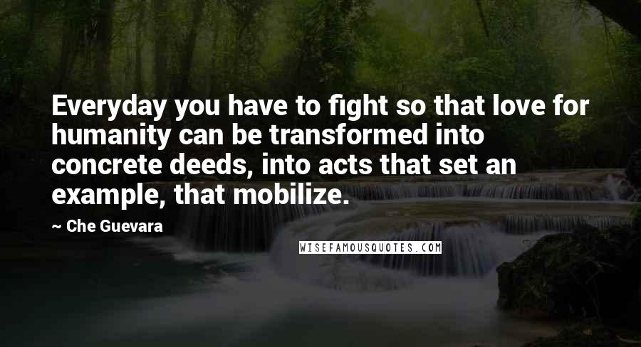 Che Guevara Quotes: Everyday you have to fight so that love for humanity can be transformed into concrete deeds, into acts that set an example, that mobilize.