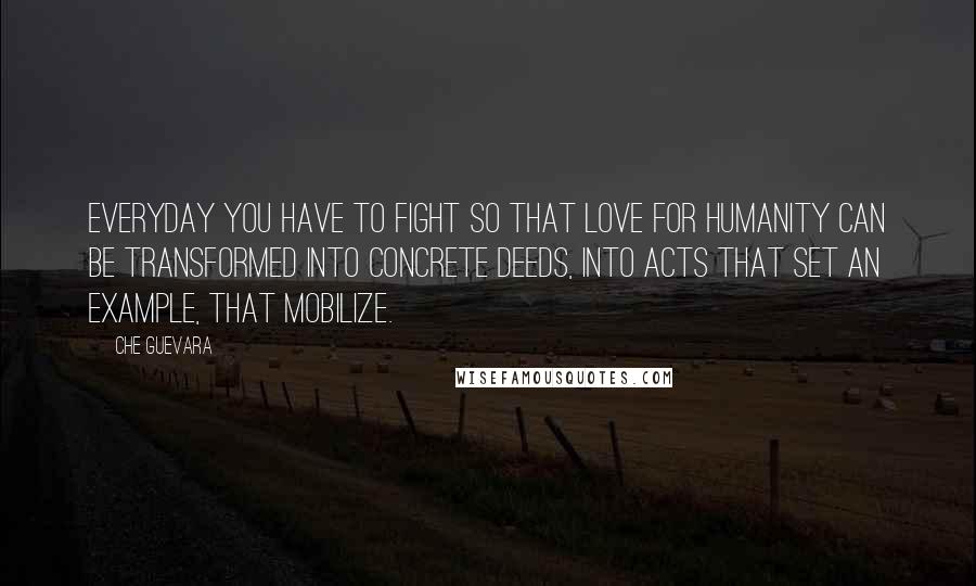 Che Guevara Quotes: Everyday you have to fight so that love for humanity can be transformed into concrete deeds, into acts that set an example, that mobilize.