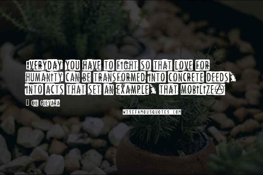 Che Guevara Quotes: Everyday you have to fight so that love for humanity can be transformed into concrete deeds, into acts that set an example, that mobilize.