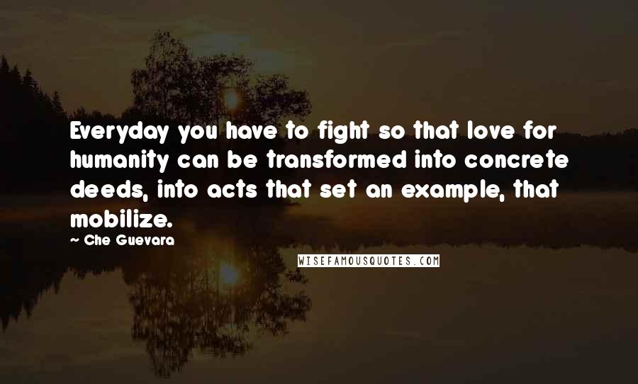Che Guevara Quotes: Everyday you have to fight so that love for humanity can be transformed into concrete deeds, into acts that set an example, that mobilize.