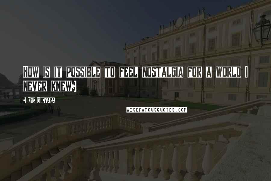 Che Guevara Quotes: How is it possible to feel nostalgia for a world I never knew?