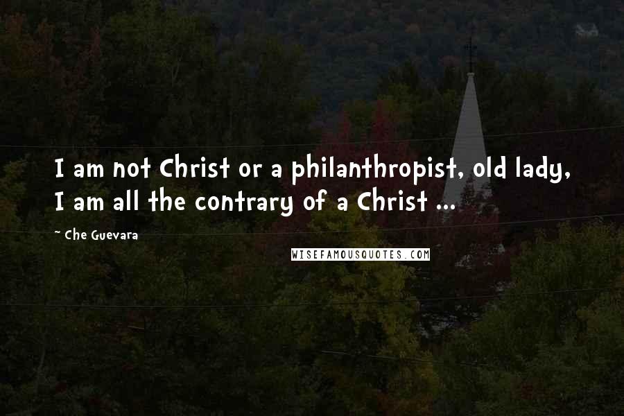 Che Guevara Quotes: I am not Christ or a philanthropist, old lady, I am all the contrary of a Christ ...