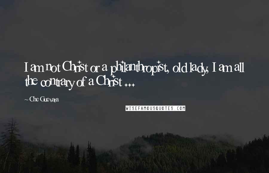 Che Guevara Quotes: I am not Christ or a philanthropist, old lady, I am all the contrary of a Christ ...