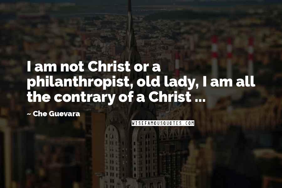 Che Guevara Quotes: I am not Christ or a philanthropist, old lady, I am all the contrary of a Christ ...