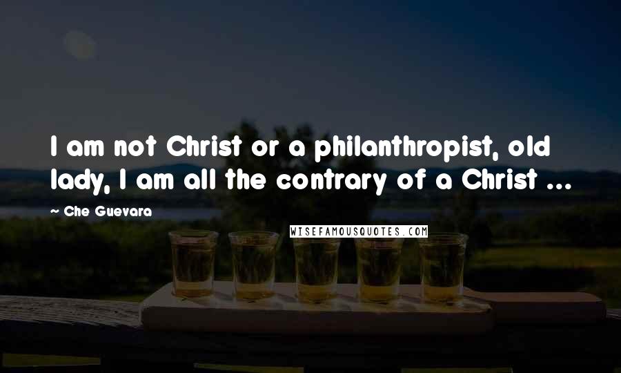 Che Guevara Quotes: I am not Christ or a philanthropist, old lady, I am all the contrary of a Christ ...