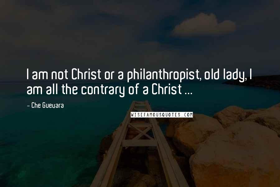 Che Guevara Quotes: I am not Christ or a philanthropist, old lady, I am all the contrary of a Christ ...