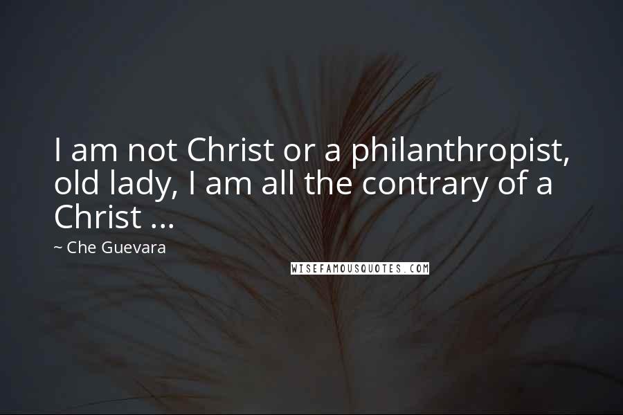 Che Guevara Quotes: I am not Christ or a philanthropist, old lady, I am all the contrary of a Christ ...