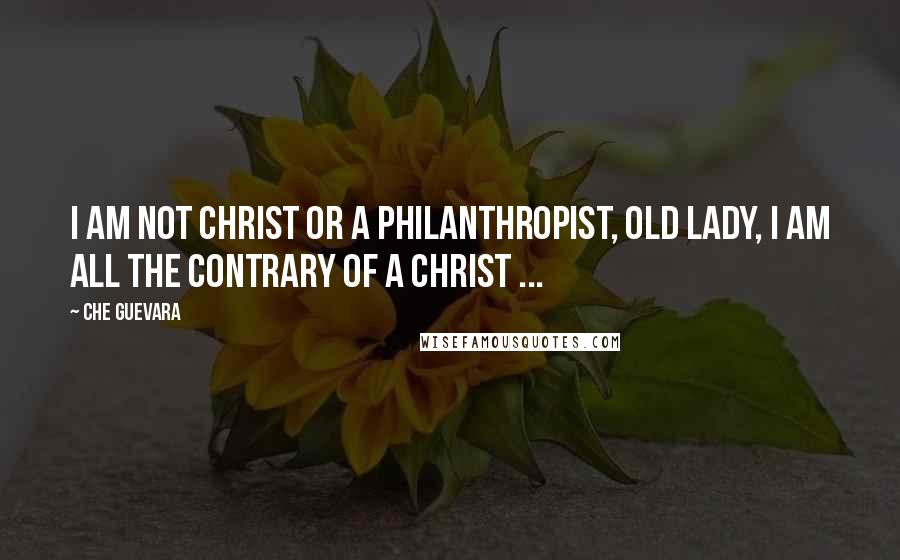 Che Guevara Quotes: I am not Christ or a philanthropist, old lady, I am all the contrary of a Christ ...