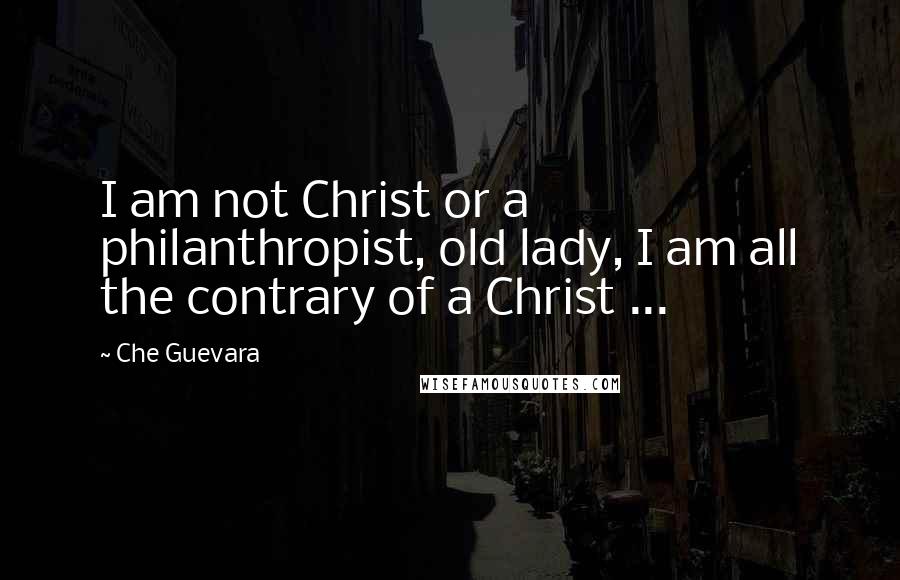 Che Guevara Quotes: I am not Christ or a philanthropist, old lady, I am all the contrary of a Christ ...