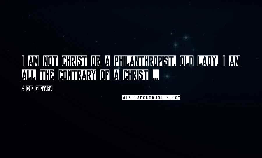 Che Guevara Quotes: I am not Christ or a philanthropist, old lady, I am all the contrary of a Christ ...