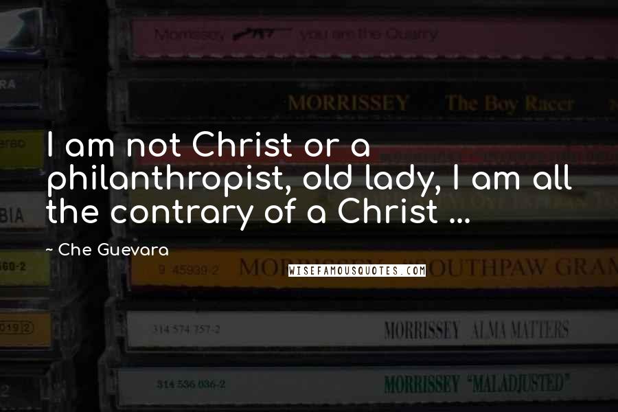 Che Guevara Quotes: I am not Christ or a philanthropist, old lady, I am all the contrary of a Christ ...