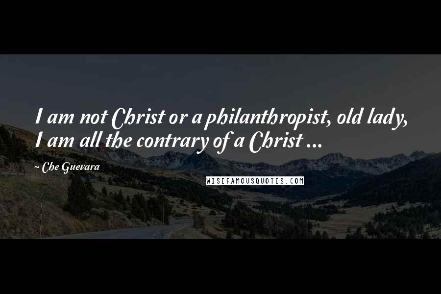 Che Guevara Quotes: I am not Christ or a philanthropist, old lady, I am all the contrary of a Christ ...