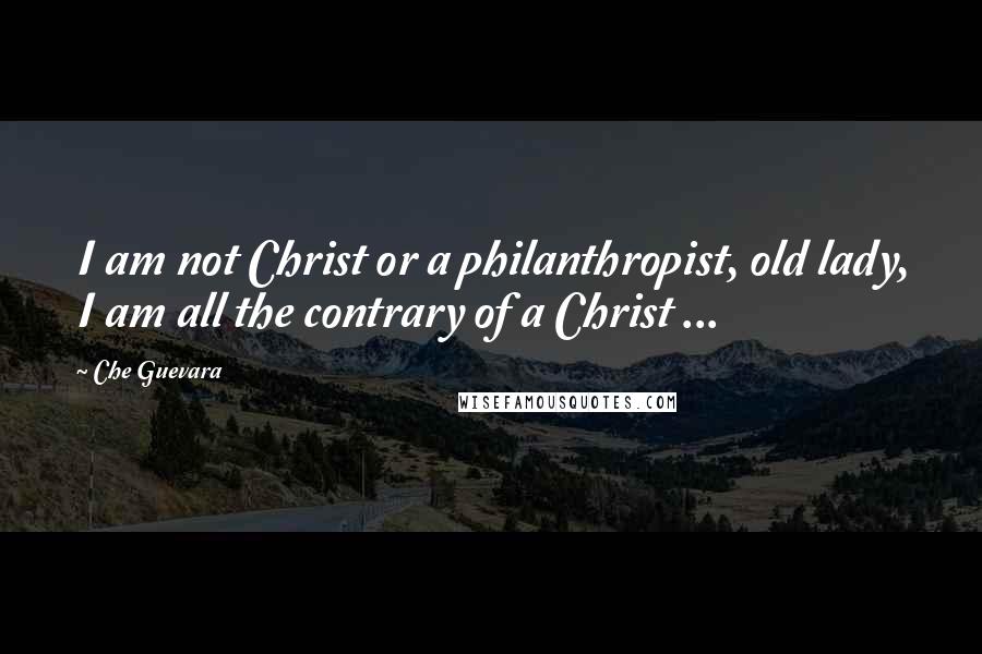 Che Guevara Quotes: I am not Christ or a philanthropist, old lady, I am all the contrary of a Christ ...