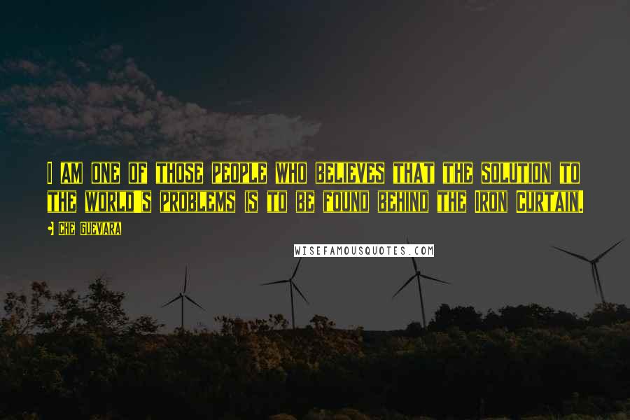 Che Guevara Quotes: I am one of those people who believes that the solution to the world's problems is to be found behind the Iron Curtain.