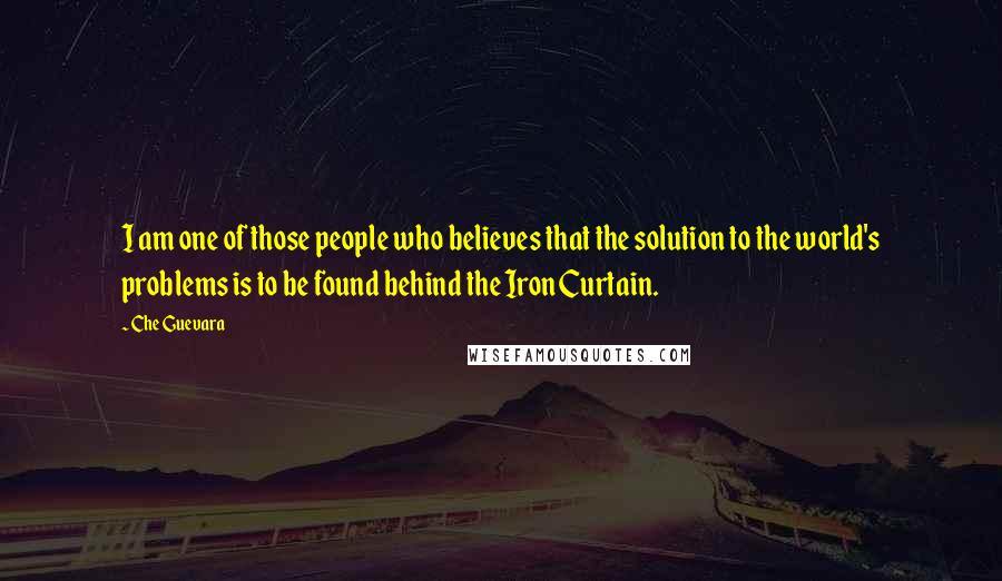 Che Guevara Quotes: I am one of those people who believes that the solution to the world's problems is to be found behind the Iron Curtain.