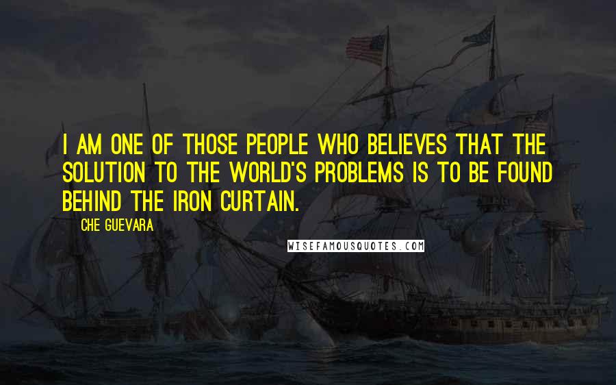 Che Guevara Quotes: I am one of those people who believes that the solution to the world's problems is to be found behind the Iron Curtain.