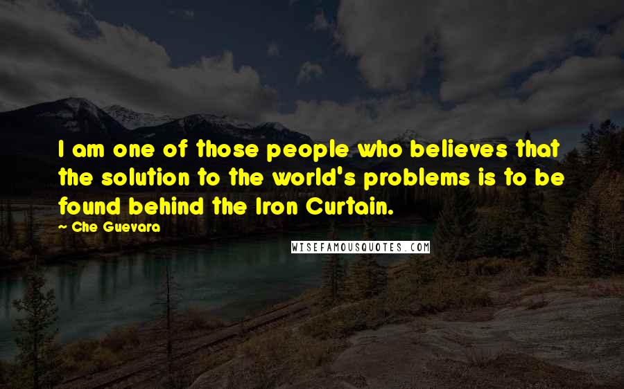 Che Guevara Quotes: I am one of those people who believes that the solution to the world's problems is to be found behind the Iron Curtain.