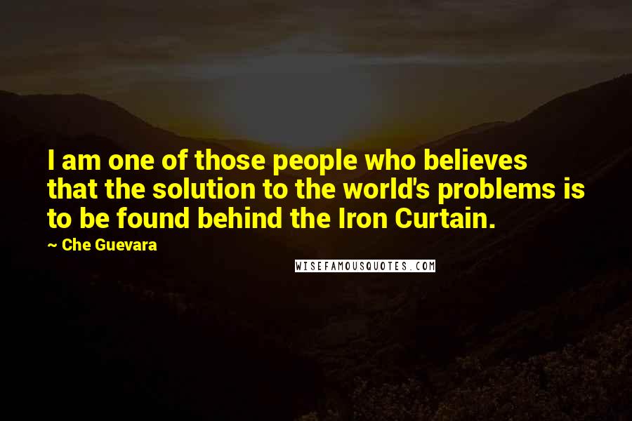 Che Guevara Quotes: I am one of those people who believes that the solution to the world's problems is to be found behind the Iron Curtain.